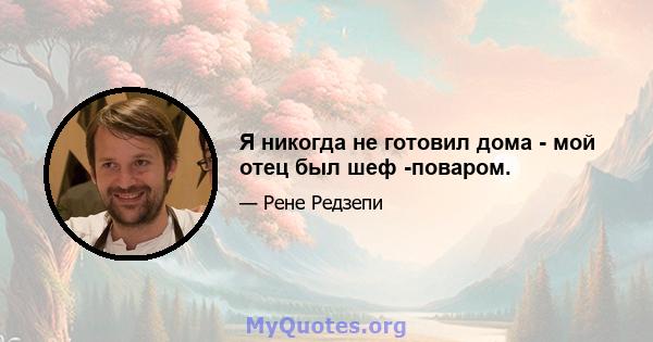 Я никогда не готовил дома - мой отец был шеф -поваром.