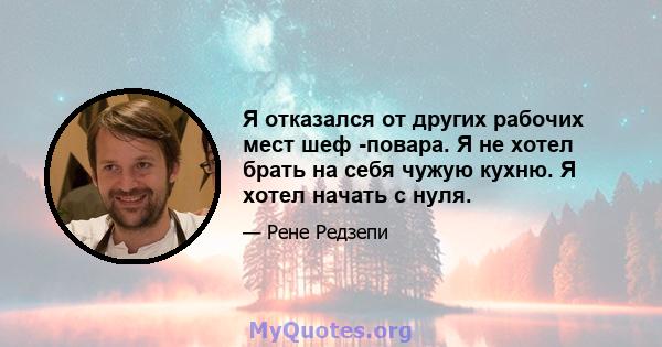 Я отказался от других рабочих мест шеф -повара. Я не хотел брать на себя чужую кухню. Я хотел начать с нуля.