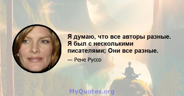 Я думаю, что все авторы разные. Я был с несколькими писателями; Они все разные.