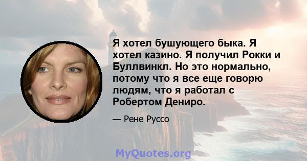 Я хотел бушующего быка. Я хотел казино. Я получил Рокки и Буллвинкл. Но это нормально, потому что я все еще говорю людям, что я работал с Робертом Дениро.