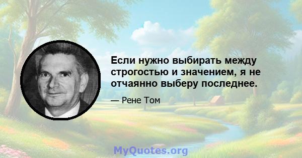 Если нужно выбирать между строгостью и значением, я не отчаянно выберу последнее.