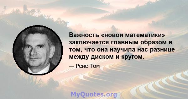 Важность «новой математики» заключается главным образом в том, что она научила нас разнице между диском и кругом.