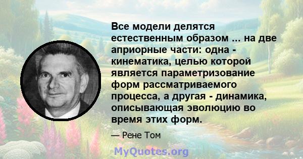 Все модели делятся естественным образом ... на две априорные части: одна - кинематика, целью которой является параметризование форм рассматриваемого процесса, а другая - динамика, описывающая эволюцию во время этих форм.