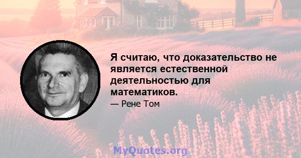 Я считаю, что доказательство не является естественной деятельностью для математиков.