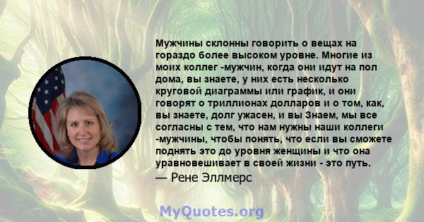 Мужчины склонны говорить о вещах на гораздо более высоком уровне. Многие из моих коллег -мужчин, когда они идут на пол дома, вы знаете, у них есть несколько круговой диаграммы или график, и они говорят о триллионах