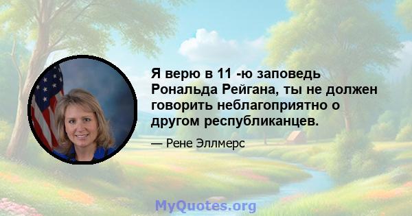 Я верю в 11 -ю заповедь Рональда Рейгана, ты не должен говорить неблагоприятно о другом республиканцев.