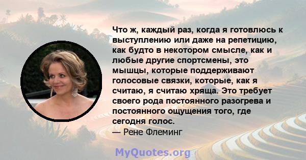 Что ж, каждый раз, когда я готовлюсь к выступлению или даже на репетицию, как будто в некотором смысле, как и любые другие спортсмены, это мышцы, которые поддерживают голосовые связки, которые, как я считаю, я считаю