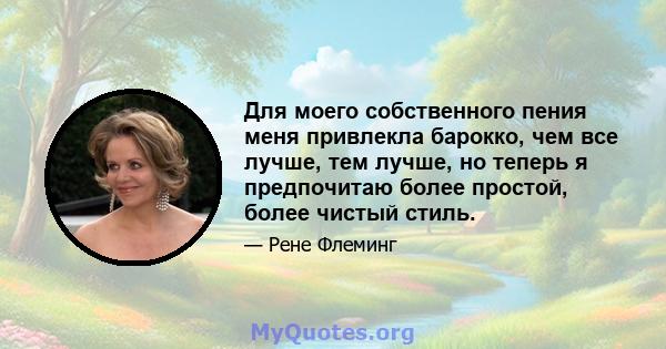 Для моего собственного пения меня привлекла барокко, чем все лучше, тем лучше, но теперь я предпочитаю более простой, более чистый стиль.