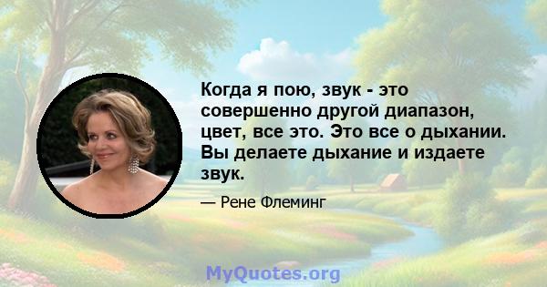 Когда я пою, звук - это совершенно другой диапазон, цвет, все это. Это все о дыхании. Вы делаете дыхание и издаете звук.