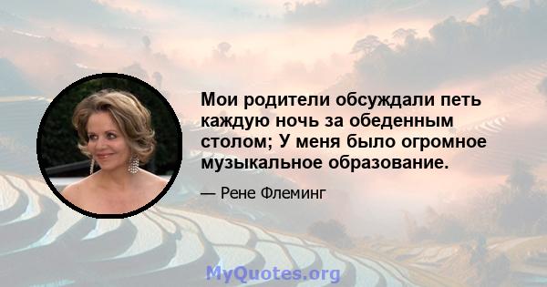 Мои родители обсуждали петь каждую ночь за обеденным столом; У меня было огромное музыкальное образование.