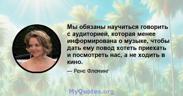 Мы обязаны научиться говорить с аудиторией, которая менее информирована о музыке, чтобы дать ему повод хотеть приехать и посмотреть нас, а не ходить в кино.