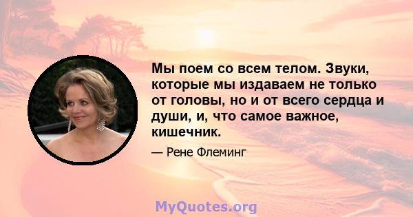 Мы поем со всем телом. Звуки, которые мы издаваем не только от головы, но и от всего сердца и души, и, что самое важное, кишечник.