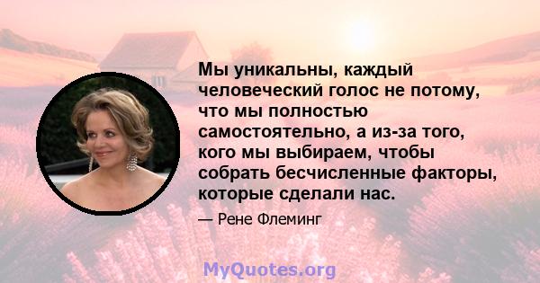 Мы уникальны, каждый человеческий голос не потому, что мы полностью самостоятельно, а из-за того, кого мы выбираем, чтобы собрать бесчисленные факторы, которые сделали нас.