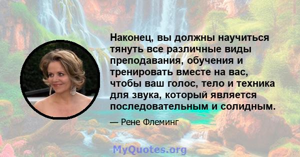 Наконец, вы должны научиться тянуть все различные виды преподавания, обучения и тренировать вместе на вас, чтобы ваш голос, тело и техника для звука, который является последовательным и солидным.