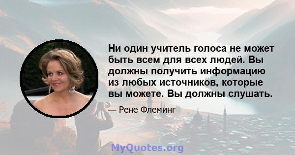 Ни один учитель голоса не может быть всем для всех людей. Вы должны получить информацию из любых источников, которые вы можете. Вы должны слушать.