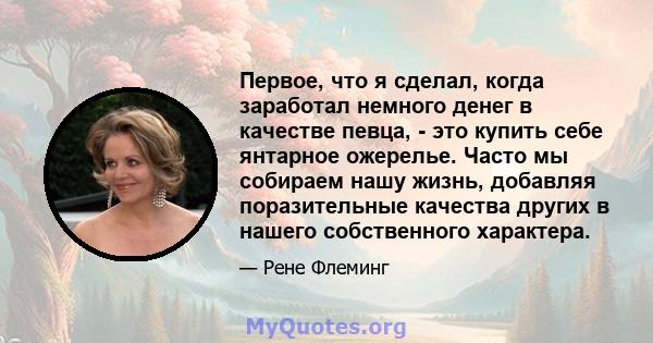 Первое, что я сделал, когда заработал немного денег в качестве певца, - это купить себе янтарное ожерелье. Часто мы собираем нашу жизнь, добавляя поразительные качества других в нашего собственного характера.