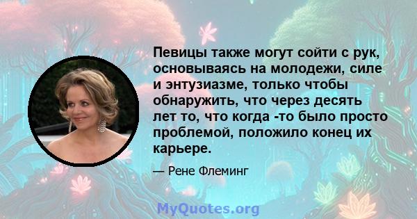 Певицы также могут сойти с рук, основываясь на молодежи, силе и энтузиазме, только чтобы обнаружить, что через десять лет то, что когда -то было просто проблемой, положило конец их карьере.