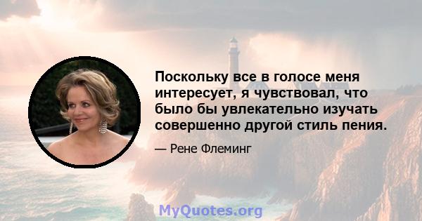 Поскольку все в голосе меня интересует, я чувствовал, что было бы увлекательно изучать совершенно другой стиль пения.