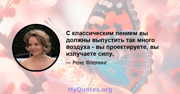 С классическим пением вы должны выпустить так много воздуха - вы проектируете, вы излучаете силу.