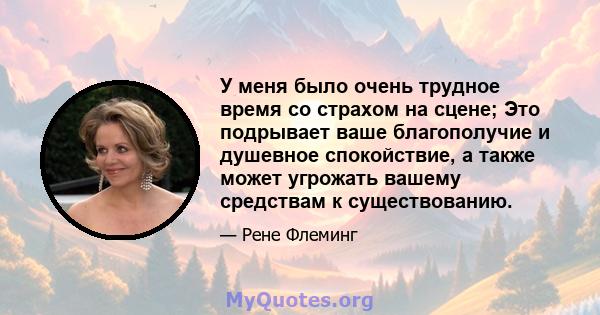 У меня было очень трудное время со страхом на сцене; Это подрывает ваше благополучие и душевное спокойствие, а также может угрожать вашему средствам к существованию.