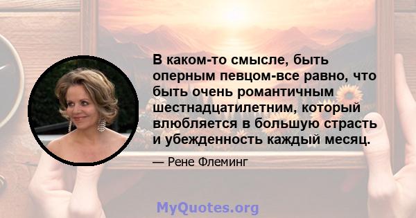 В каком-то смысле, быть оперным певцом-все равно, что быть очень романтичным шестнадцатилетним, который влюбляется в большую страсть и убежденность каждый месяц.