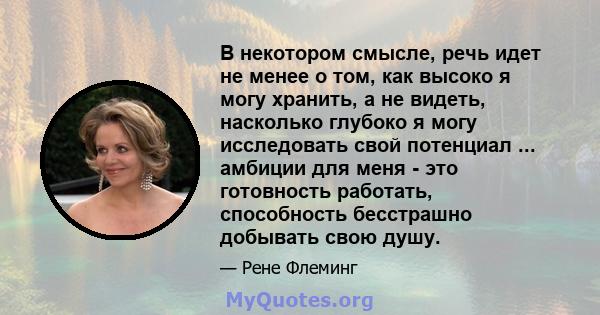 В некотором смысле, речь идет не менее о том, как высоко я могу хранить, а не видеть, насколько глубоко я могу исследовать свой потенциал ... амбиции для меня - это готовность работать, способность бесстрашно добывать