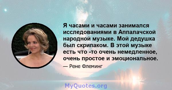 Я часами и часами занимался исследованиями в Аппалачской народной музыке. Мой дедушка был скрипаком. В этой музыке есть что -то очень немедленное, очень простое и эмоциональное.