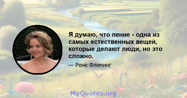 Я думаю, что пение - одна из самых естественных вещей, которые делают люди, но это сложно.