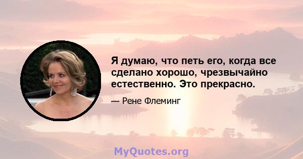 Я думаю, что петь его, когда все сделано хорошо, чрезвычайно естественно. Это прекрасно.