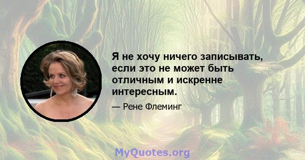 Я не хочу ничего записывать, если это не может быть отличным и искренне интересным.