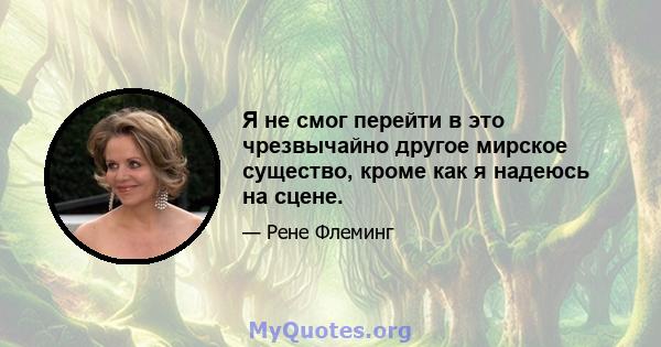 Я не смог перейти в это чрезвычайно другое мирское существо, кроме как я надеюсь на сцене.