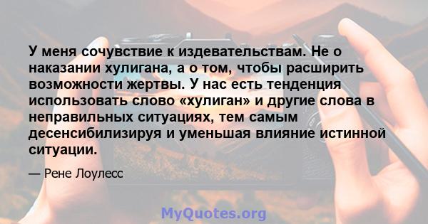 У меня сочувствие к издевательствам. Не о наказании хулигана, а о том, чтобы расширить возможности жертвы. У нас есть тенденция использовать слово «хулиган» и другие слова в неправильных ситуациях, тем самым