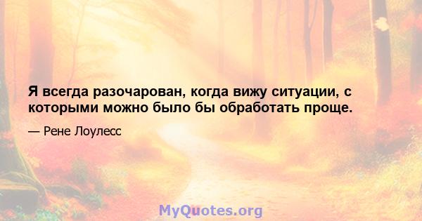 Я всегда разочарован, когда вижу ситуации, с которыми можно было бы обработать проще.