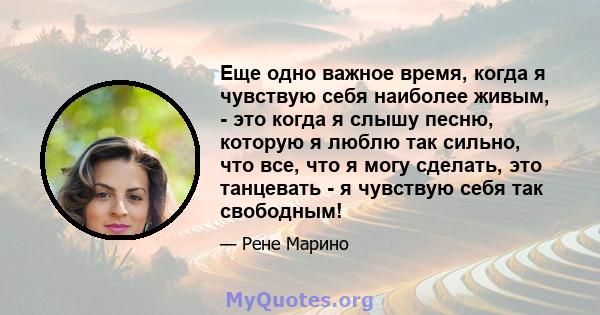 Еще одно важное время, когда я чувствую себя наиболее живым, - это когда я слышу песню, которую я люблю так сильно, что все, что я могу сделать, это танцевать - я чувствую себя так свободным!