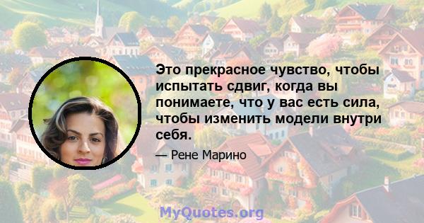 Это прекрасное чувство, чтобы испытать сдвиг, когда вы понимаете, что у вас есть сила, чтобы изменить модели внутри себя.