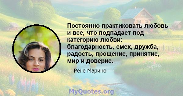 Постоянно практиковать любовь и все, что подпадает под категорию любви: благодарность, смех, дружба, радость, прощение, принятие, мир и доверие.