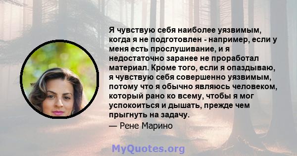 Я чувствую себя наиболее уязвимым, когда я не подготовлен - например, если у меня есть прослушивание, и я недостаточно заранее не проработал материал. Кроме того, если я опаздываю, я чувствую себя совершенно уязвимым,