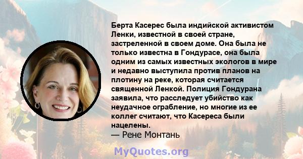 Берта Касерес была индийской активистом Ленки, известной в своей стране, застреленной в своем доме. Она была не только известна в Гондурасе, она была одним из самых известных экологов в мире и недавно выступила против