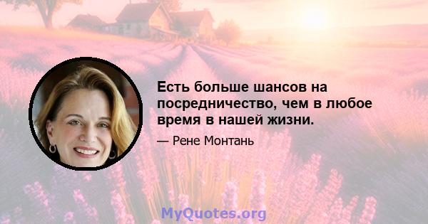 Есть больше шансов на посредничество, чем в любое время в нашей жизни.