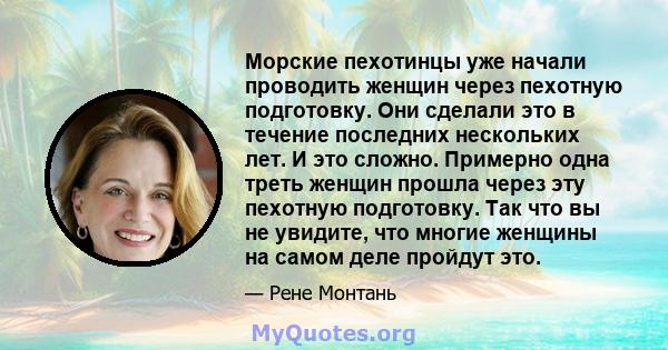 Морские пехотинцы уже начали проводить женщин через пехотную подготовку. Они сделали это в течение последних нескольких лет. И это сложно. Примерно одна треть женщин прошла через эту пехотную подготовку. Так что вы не