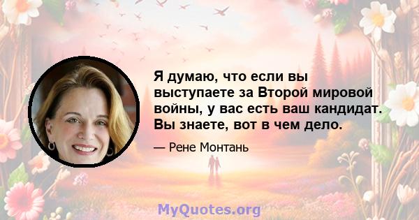 Я думаю, что если вы выступаете за Второй мировой войны, у вас есть ваш кандидат. Вы знаете, вот в чем дело.