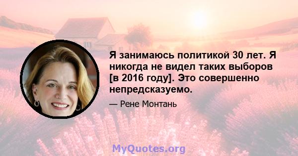 Я занимаюсь политикой 30 лет. Я никогда не видел таких выборов [в 2016 году]. Это совершенно непредсказуемо.