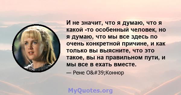 И не значит, что я думаю, что я какой -то особенный человек, но я думаю, что мы все здесь по очень конкретной причине, и как только вы выясните, что это такое, вы на правильном пути, и мы все в ехать вместе.