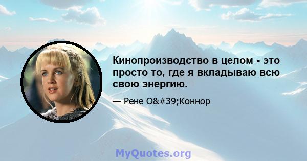 Кинопроизводство в целом - это просто то, где я вкладываю всю свою энергию.