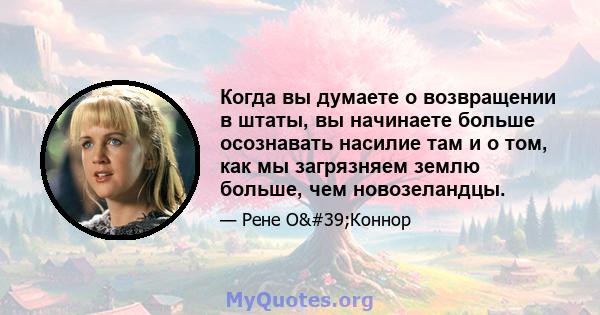 Когда вы думаете о возвращении в штаты, вы начинаете больше осознавать насилие там и о том, как мы загрязняем землю больше, чем новозеландцы.