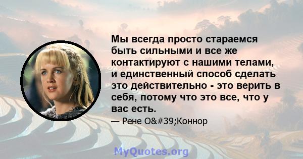 Мы всегда просто стараемся быть сильными и все же контактируют с нашими телами, и единственный способ сделать это действительно - это верить в себя, потому что это все, что у вас есть.