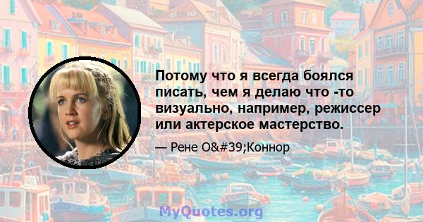 Потому что я всегда боялся писать, чем я делаю что -то визуально, например, режиссер или актерское мастерство.