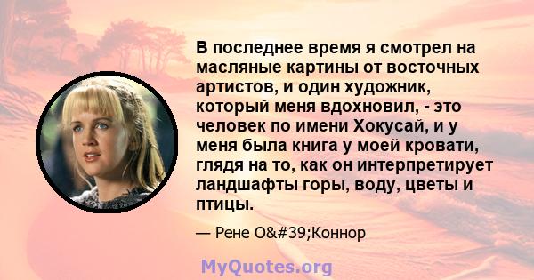 В последнее время я смотрел на масляные картины от восточных артистов, и один художник, который меня вдохновил, - это человек по имени Хокусай, и у меня была книга у моей кровати, глядя на то, как он интерпретирует