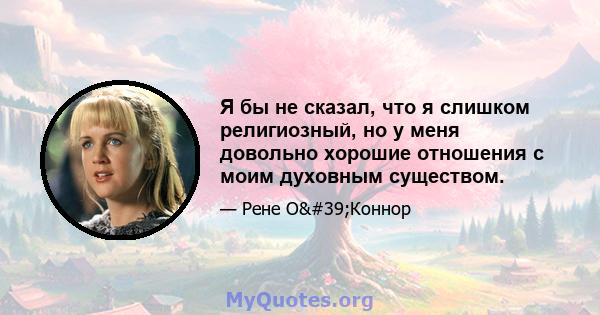 Я бы не сказал, что я слишком религиозный, но у меня довольно хорошие отношения с моим духовным существом.