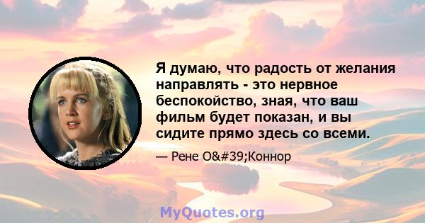 Я думаю, что радость от желания направлять - это нервное беспокойство, зная, что ваш фильм будет показан, и вы сидите прямо здесь со всеми.